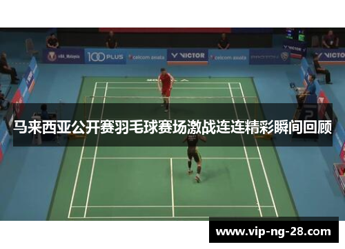 马来西亚公开赛羽毛球赛场激战连连精彩瞬间回顾