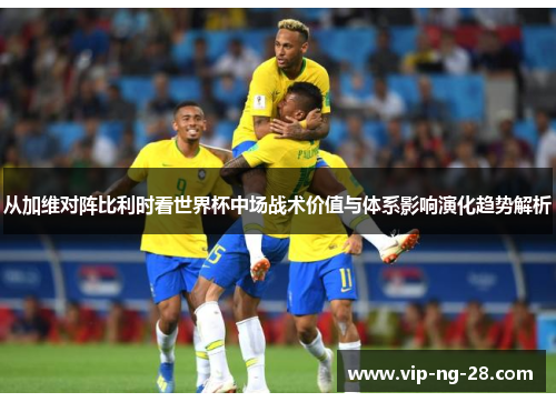 从加维对阵比利时看世界杯中场战术价值与体系影响演化趋势解析